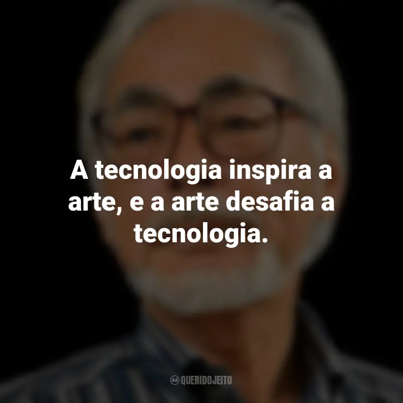Frases de Hayao Miyazaki: A tecnologia inspira a arte, e a arte desafia a tecnologia.