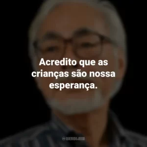Acredito que as crianças são nossa esperança. Hayao Miyazaki