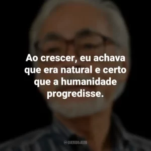 Ao crescer, eu achava que era natural e certo que a humanidade progredisse. Hayao Miyazaki