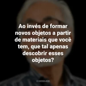 Ao invés de formar novos objetos a partir de materiais que você tem, que tal apenas descobrir esses objetos? Hayao Miyazaki