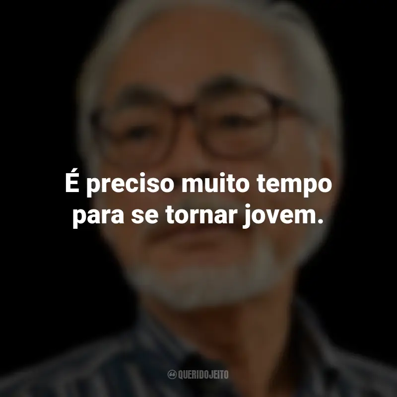 Frases de Hayao Miyazaki: É preciso muito tempo para se tornar jovem.
