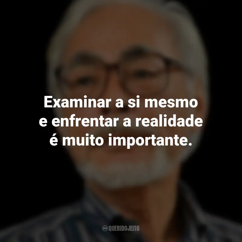 Frases de Hayao Miyazaki: Examinar a si mesmo e enfrentar a realidade é muito importante.