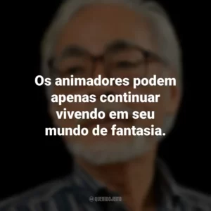 Os animadores podem apenas continuar vivendo em seu mundo de fantasia. Hayao Miyazaki