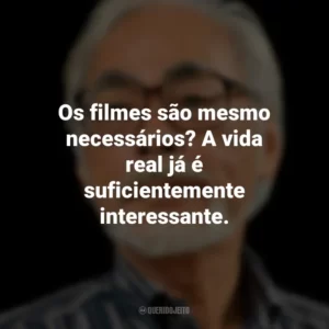 Os filmes são mesmo necessários? A vida real já é suficientemente interessante. Hayao Miyazaki