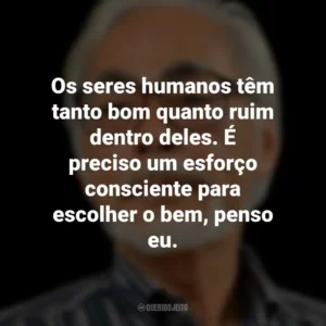 Os seres humanos têm tanto bom quanto ruim dentro deles. É preciso um esforço consciente para escolher o bem, penso eu. Hayao Miyazaki