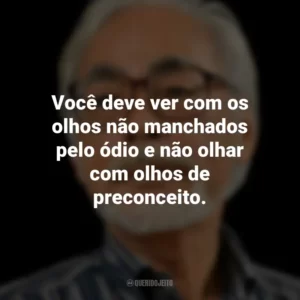 Você deve ver com os olhos não manchados pelo ódio e não olhar com olhos de preconceito. Hayao Miyazaki