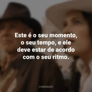 Este é o seu momento, o seu tempo, e ele deve estar de acordo com o seu ritmo. Indiana Jones e a Relíquia do Destino (Filme)