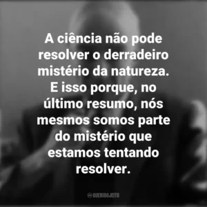 A ciência não pode resolver o derradeiro mistério da natureza. E isso porque, no último resumo, nós mesmos somos parte do mistério que estamos tentando resolver. J. Robert Oppenheimer