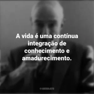 A vida é uma contínua integração de conhecimento e amadurecimento. J. Robert Oppenheimer