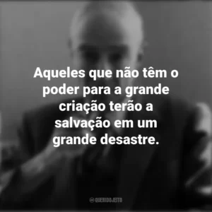 Aqueles que não têm o poder para a grande criação terão a salvação em um grande desastre. J. Robert Oppenheimer
