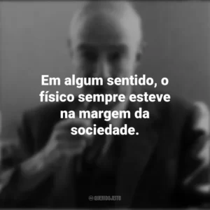 Em algum sentido, o físico sempre esteve na margem da sociedade. J. Robert Oppenheimer