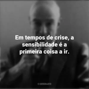 Em tempos de crise, a sensibilidade é a primeira coisa a ir. J. Robert Oppenheimer