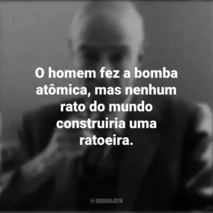 O homem fez a bomba atômica, mas nenhum rato do mundo construiria uma ratoeira. J. Robert Oppenheimer