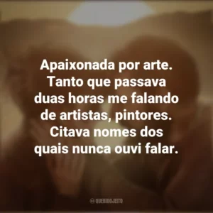 Apaixonada por arte. Tanto que passava duas horas me falando de artistas, pintores. Citava nomes dos quais nunca ouvi falar. Já Era Hora (Filme)