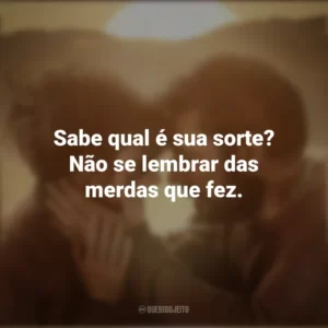 Sabe qual é sua sorte? Não se lembrar das merdas que fez. Já Era Hora (Filme)