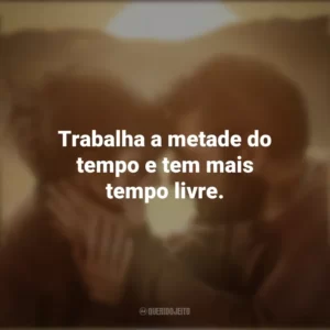 Trabalha a metade do tempo e tem mais tempo livre. Já Era Hora (Filme)