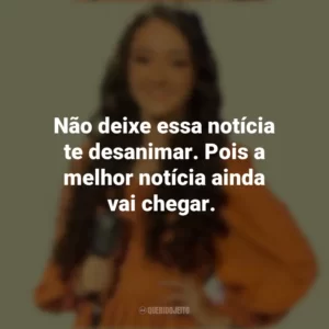 Não deixe essa notícia te desanimar. Pois a melhor notícia ainda vai chegar. Kailane Frauches