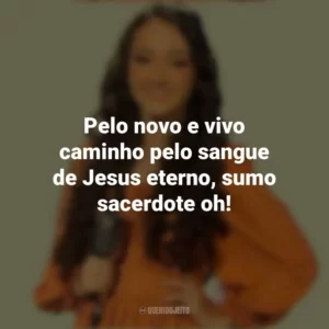 Pelo novo e vivo caminho pelo sangue de Jesus eterno, sumo sacerdote oh! Kailane Frauches