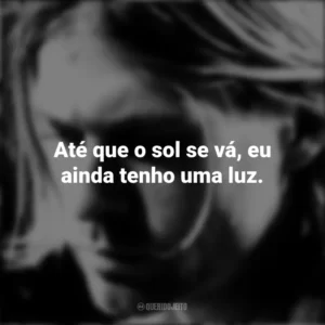 Até que o sol se vá, eu ainda tenho uma luz. Kurt Cobain