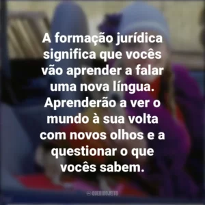 A formação jurídica significa que vocês vão aprender a falar uma nova língua. Aprenderão a ver o mundo à sua volta com novos olhos e a questionar o que vocês sabem. Legalmente Loira (Filme)