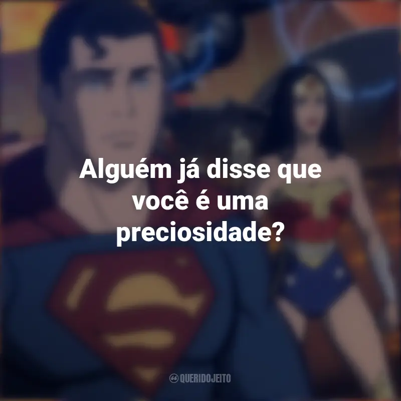 Filme Liga Da Justiça: Mundo Bélico Frases: Alguém já disse que você é uma preciosidade?