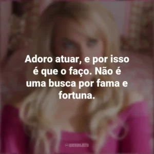 Adoro atuar, e por isso é que o faço. Não é uma busca por fama e fortuna. Margot Robbie