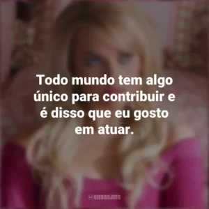 Todo mundo tem algo único para contribuir e é disso que eu gosto em atuar. Margot Robbie
