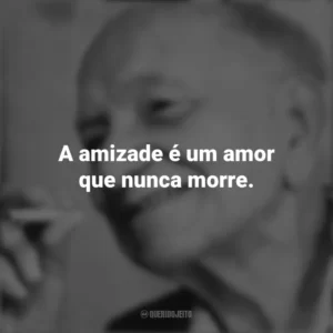 A amizade é um amor que nunca morre. Mário Quintana
