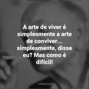 A arte de viver é simplesmente a arte de conviver… simplesmente, disse eu? Mas como é difícil! Mário Quintana