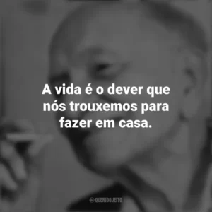 A vida é o dever que nós trouxemos para fazer em casa. Mário Quintana