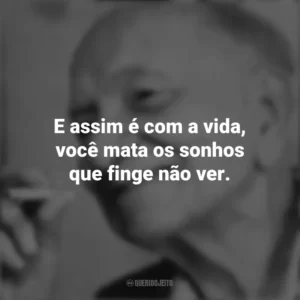 E assim é com a vida, você mata os sonhos que finge não ver. Mário Quintana