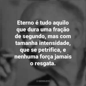 Eterno é tudo aquilo que dura uma fração de segundo, mas com tamanha intensidade, que se petrifica, e nenhuma força jamais o resgata. Mário Quintana