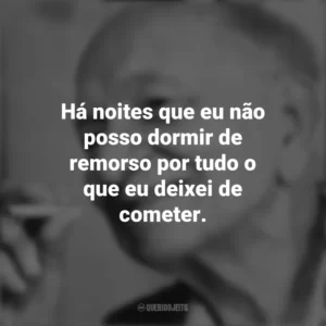 Há noites que eu não posso dormir de remorso por tudo o que eu deixei de cometer. Mário Quintana