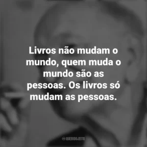 Livros não mudam o mundo, quem muda o mundo são as pessoas. Os livros só mudam as pessoas. Mário Quintana