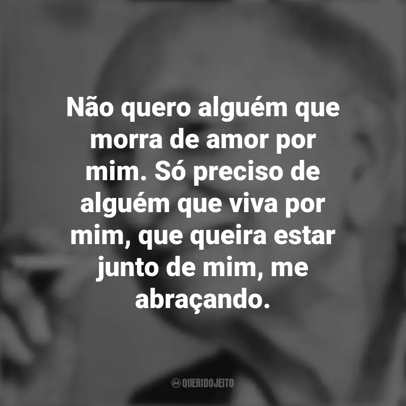 Frases de Mário Quintana: Não quero alguém que morra de amor por mim. Só preciso de alguém que viva por mim, que queira estar junto de mim, me abraçando.