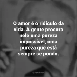O amor é o ridículo da vida. A gente procura nele uma pureza impossível, uma pureza que está sempre se pondo. Mário Quintana