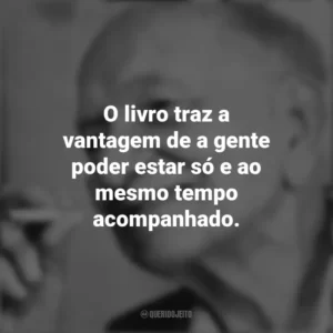 O livro traz a vantagem de a gente poder estar só e ao mesmo tempo acompanhado. Mário Quintana