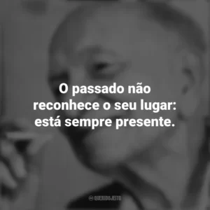 O passado não reconhece o seu lugar: está sempre presente. Mário Quintana