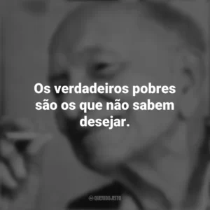 Os verdadeiros pobres são os que não sabem desejar. Mário Quintana