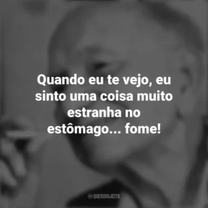 Quando eu te vejo, eu sinto uma coisa muito estranha no estômago… fome! Mário Quintana