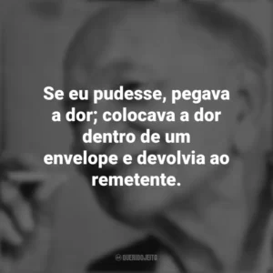 Se eu pudesse, pegava a dor; colocava a dor dentro de um envelope e devolvia ao remetente. Mário Quintana