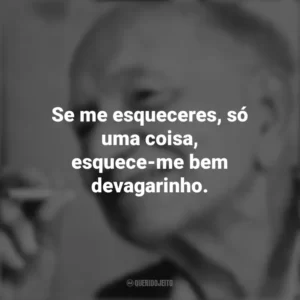Se me esqueceres, só uma coisa, esquece-me bem devagarinho. Mário Quintana