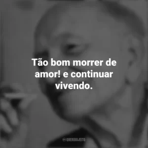 Tão bom morrer de amor! e continuar vivendo. Mário Quintana