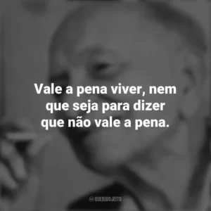 Vale a pena viver, nem que seja para dizer que não vale a pena. Mário Quintana