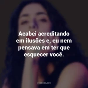 Acabei acreditando em ilusões e, eu nem pensava em ter que esquecer você. Marisa Monte