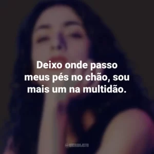 Deixo onde passo meus pés no chão, sou mais um na multidão. Marisa Monte