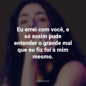 Eu errei com você, e só assim pude entender o grande mal que eu fiz foi a mim mesmo. Marisa Monte