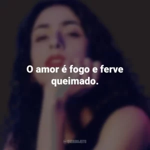 O amor é fogo e ferve queimado. Marisa Monte