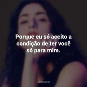 Porque eu só aceito a condição de ter você só para mim. Marisa Monte