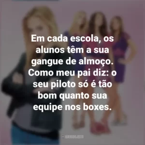 Em cada escola, os alunos têm a sua gangue de almoço. Como meu pai diz: o seu piloto só é tão bom quanto sua equipe nos boxes. Meninas Malvadas 2 (Filme)
